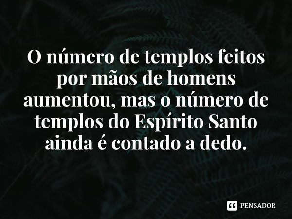⁠O número de templos feitos por mãos de homens aumentou, mas o número de templos do Espírito Santo ainda é contado a dedo.... Frase de Rogerio Cerqueira Jr.