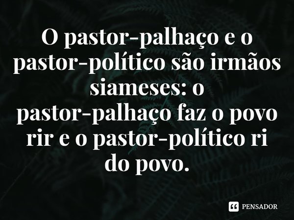 ⁠O pastor-palhaço e o pastor-político são irmãos siameses: o pastor-palhaço faz o povo rir e o pastor-político ri do povo.... Frase de Rogerio Cerqueira Jr.
