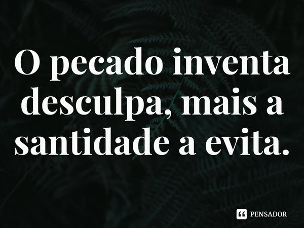 ⁠O pecado inventa desculpa, mais a santidade a evita.... Frase de Rogerio Cerqueira Jr.