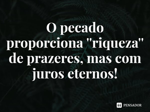 ⁠O pecado proporciona ''riqueza'' de prazeres, mas com juros eternos!... Frase de Rogerio Cerqueira Jr.