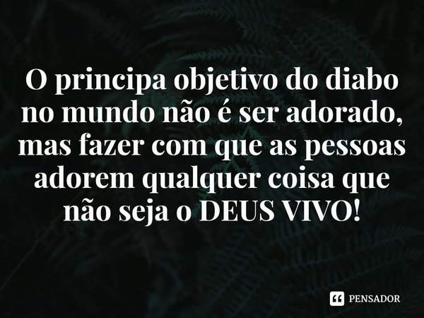 ⁠O principal objetivo do diabo no mundo não é ser adorado, mas fazer com que as pessoas adorem qualquer coisa que não seja o DEUS VIVO!... Frase de Rogerio Cerqueira Jr.