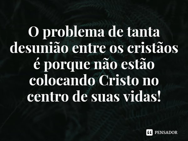 ⁠O problema de tanta desunião entre os cristãos é porque não estão colocando Cristo no centro de suas vidas!... Frase de Rogerio Cerqueira Jr.