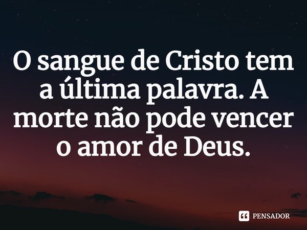 ⁠O sangue de Cristo tem a última palavra. A morte não pode vencer o amor de Deus.... Frase de Rogerio Cerqueira Jr.