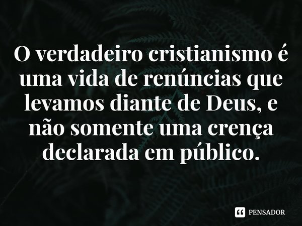 ⁠O verdadeiro cristianismo é uma vida de renúncias que levamos diante de Deus, e não somente uma crença declarada em público.... Frase de Rogerio Cerqueira Jr.