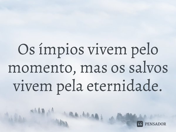 ⁠Os ímpios vivem pelo momento, mas os salvos vivem pela eternidade.... Frase de Rogerio Cerqueira Jr.