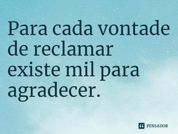 ⁠Para cada vontade de reclamar existe mil para agradecer.... Frase de Rogerio Cerqueira Jr.