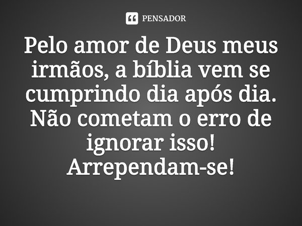 ⁠Pelo amor de Deus meus irmãos, a bíblia vem se cumprindo dia após dia. Não cometam o erro de ignorar isso! Arrependam-se!... Frase de Rogerio Cerqueira Jr.