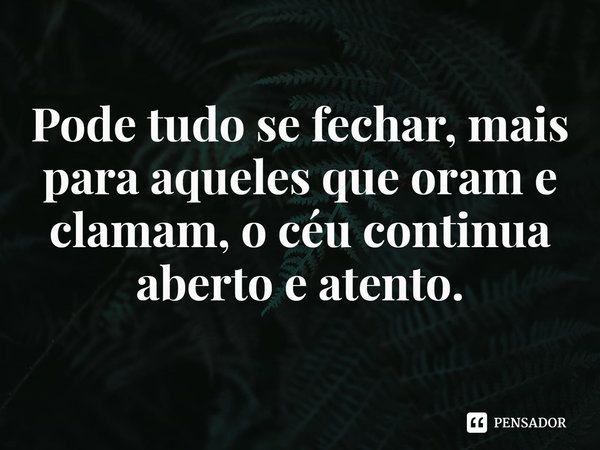 ⁠Pode tudo se fechar, mais para aqueles que oram e clamam, o céu continua aberto e atento.... Frase de Rogerio Cerqueira Jr.
