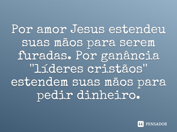 ⁠Por amor Jesus estendeu suas mãos para serem furadas. Por ganância ''líderes cristãos'' estendem suas mãos para pedir dinheiro.... Frase de Rogerio Cerqueira Jr.