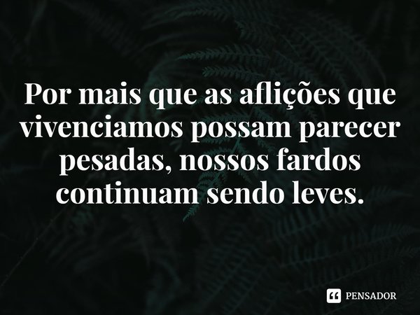 ⁠Por mais que as aflições que vivenciamos possam parecer pesadas, nossos fardos continuam sendo leves.... Frase de Rogerio Cerqueira Jr.