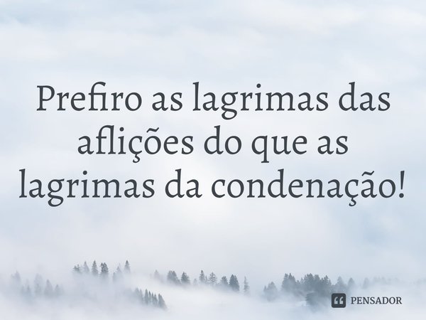 ⁠
Prefiro as lagrimas das aflições do que as lagrimas da condenação!... Frase de Rogerio Cerqueira Jr.