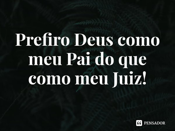 ⁠Prefiro Deus como meu Pai do que como meu Juiz!... Frase de Rogerio Cerqueira Jr.