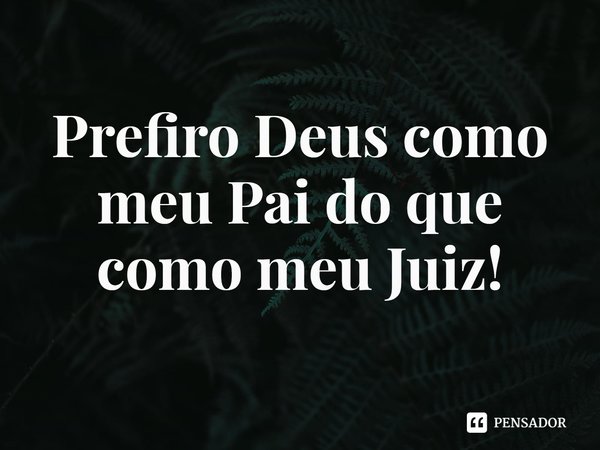 ⁠Prefiro Deus como meu Pai do que como meu Juiz!... Frase de Rogerio Cerqueira Jr.