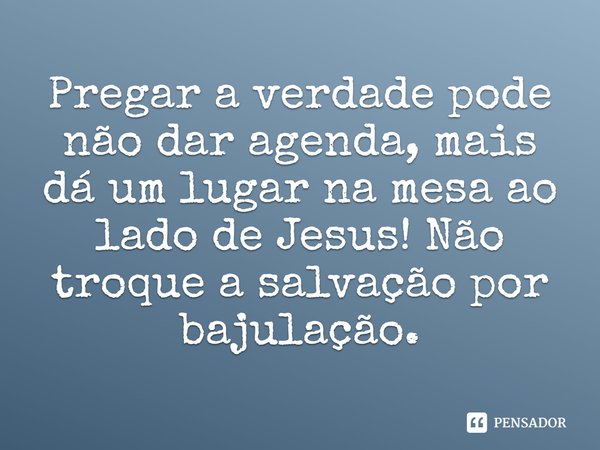 ⁠Pregar a verdade pode não dar agenda, mais dá um lugar na mesa ao lado de Jesus! Não troque a salvação por bajulação.... Frase de Rogerio Cerqueira Jr.