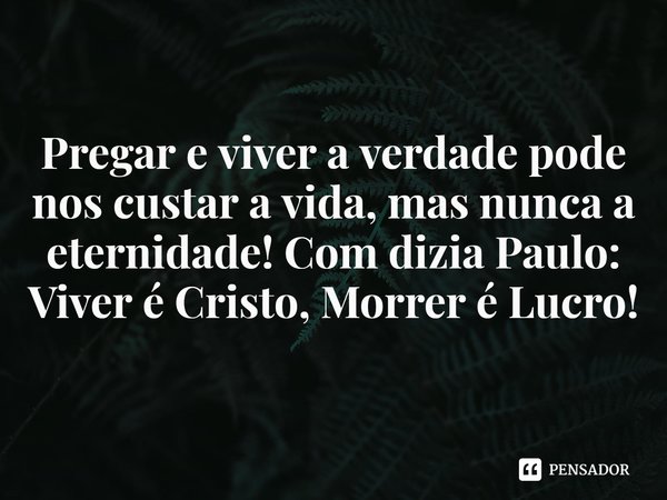 ⁠Pregar e viver a verdade pode nos custar a vida, mas nunca a eternidade! Com dizia Paulo: Viver é Cristo, Morrer é Lucro!... Frase de Rogerio Cerqueira Jr.