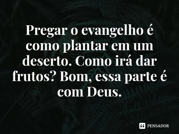 ⁠Pregar o evangelho é como plantar em um deserto. Como irá dar frutos? Bom, essa parte é com Deus.... Frase de Rogerio Cerqueira Jr.