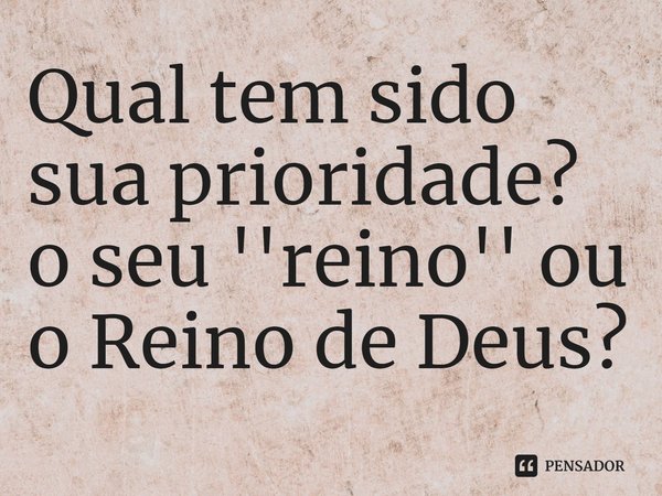 ⁠Qual tem sido sua prioridade?
o seu ''reino'' ou o Reino de Deus?... Frase de Rogerio Cerqueira Jr.