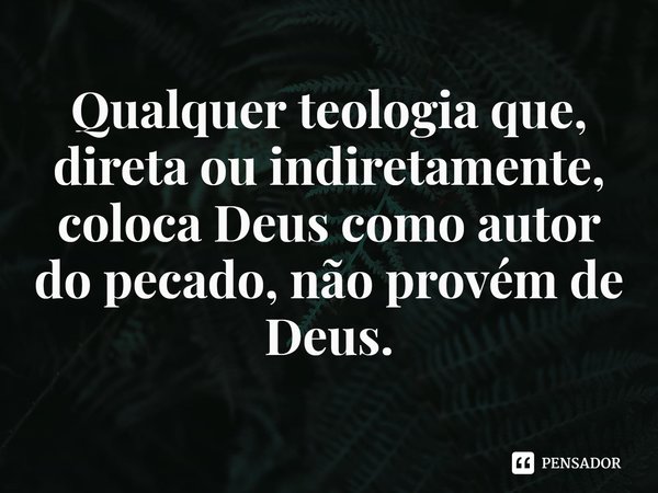 ⁠Qualquer teologia que, direta ou indiretamente, coloca Deus como autor do pecado, não provém de Deus.... Frase de Rogerio Cerqueira Jr.