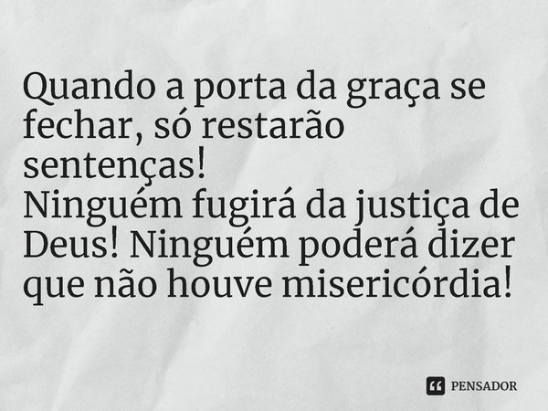 ⁠Quando a porta da graça se fechar, só restarão sentenças!
Ninguém fugirá da justiça de Deus! Ninguém poderá dizer que não houve misericórdia!... Frase de Rogerio Cerqueira Jr.