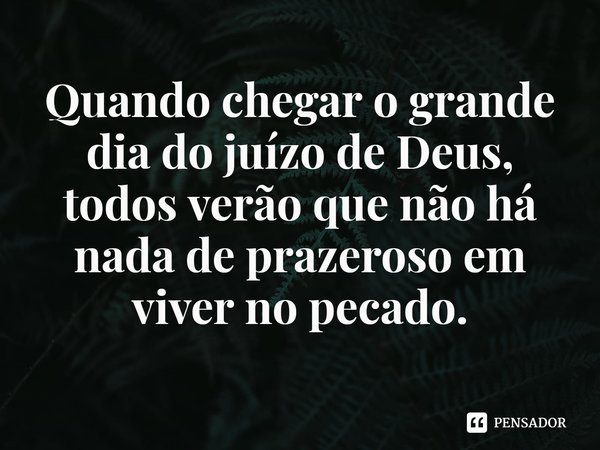 ⁠Quando chegar o grande dia do juízo de Deus, todos verão que não há nada de prazeroso em viver no pecado.... Frase de Rogerio Cerqueira Jr.