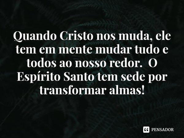 ⁠Quando Cristo nos muda, ele tem em mente mudar tudo e todos ao nosso redor. O Espírito Santo tem sede por transformar almas!... Frase de Rogerio Cerqueira Jr.