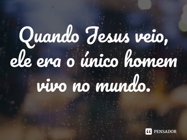 ⁠Quando Jesus veio, ele era o único homem vivo no mundo.... Frase de Rogerio Cerqueira Jr.