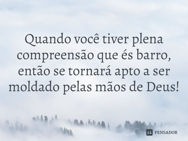 ⁠Quando você tiver plena compreensão que és barro, então se tornará apto a ser moldado pelas mãos de Deus!... Frase de Rogerio Cerqueira Jr.