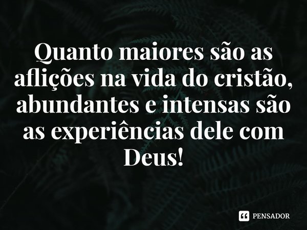 ⁠Quanto maiores são as aflições na vida do cristão, abundantes e intensas são as experiências dele com Deus!... Frase de Rogerio Cerqueira Jr.