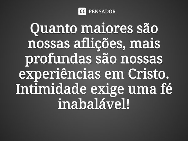 ⁠Quanto maiores são nossas aflições, mais profundas são nossas experiências em Cristo. Intimidade exige uma fé inabalável!... Frase de Rogerio Cerqueira Jr.