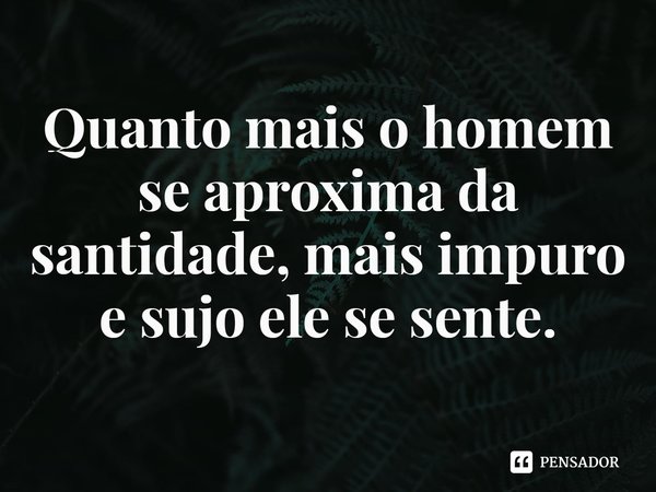 ⁠Quanto mais o homem se aproxima da santidade, mais impuro e sujo ele se sente.... Frase de Rogerio Cerqueira Jr.