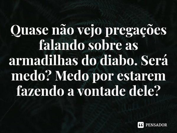 ⁠Quase não vejo pregações falando sobre as armadilhas do diabo. Será medo? Medo por estarem fazendo a vontade dele?... Frase de Rogerio Cerqueira Jr.