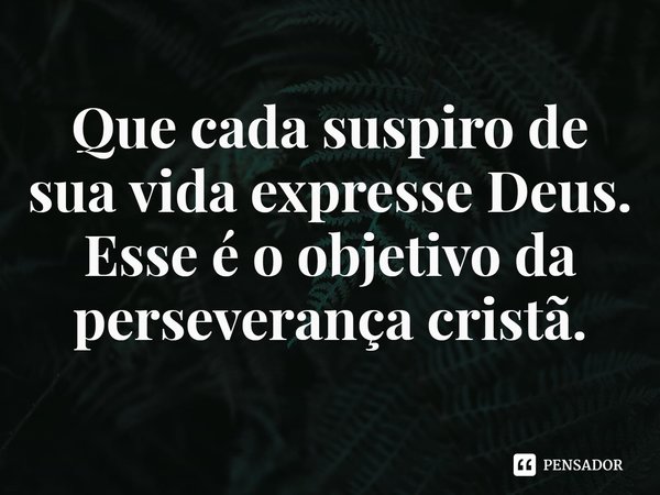 ⁠Que cada suspiro de sua vida expresse Deus.
Esse é o objetivo da perseverança cristã.... Frase de Rogerio Cerqueira Jr.