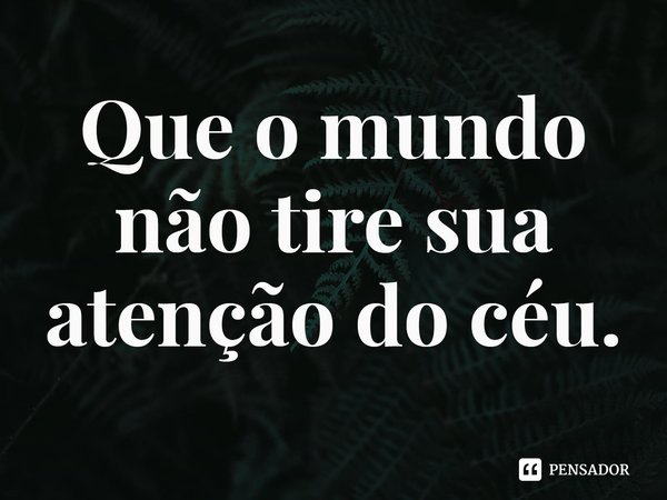 ⁠Que o mundo não tire sua atenção do céu.... Frase de Rogerio Cerqueira Jr.