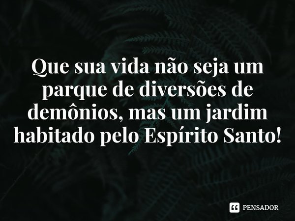 ⁠Que sua vida não seja um parque de diversões de demônios, mas um jardim habitado pelo Espírito Santo!... Frase de Rogerio Cerqueira Jr.