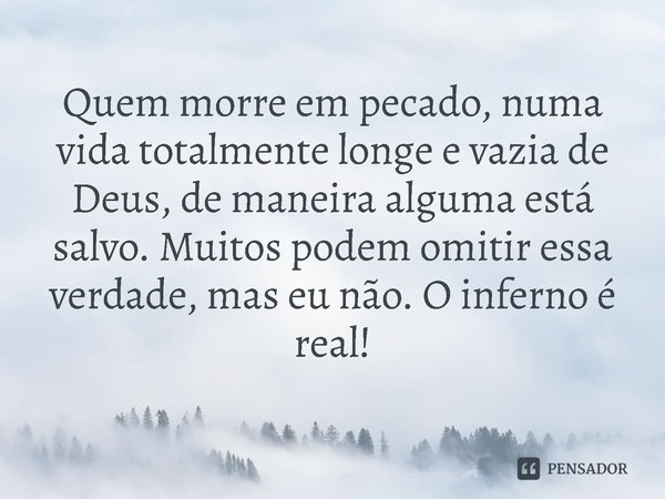 ⁠Quem morre em pecado, numa vida totalmente longe e vazia de Deus, de maneira alguma está salvo. Muitos podem omitir essa verdade, mas eu não. O inferno é real!... Frase de Rogerio Cerqueira Jr.