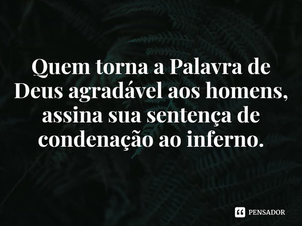 ⁠Quem torna a Palavra de Deus agradável aos homens, assina sua sentença de condenação ao inferno.... Frase de Rogerio Cerqueira Jr.