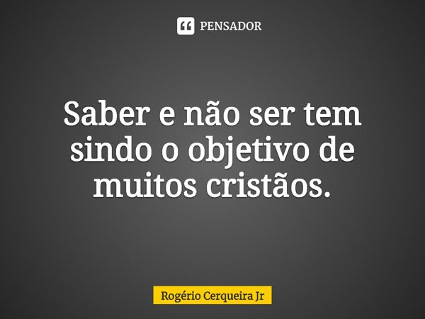 ⁠Saber e não ser tem sido o objetivo de muitos cristãos.... Frase de Rogerio Cerqueira Jr.