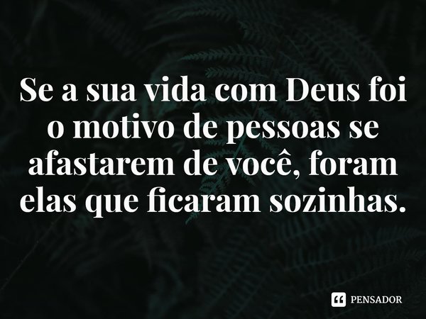 ⁠Se a sua vida com Deus foi o motivo de pessoas se afastarem de você, foram elas que ficaram sozinhas.... Frase de Rogerio Cerqueira Jr.