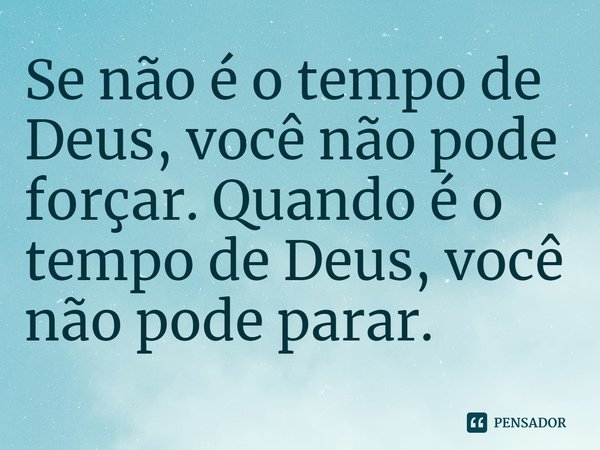 ⁠Se não é o tempo de Deus, você não pode forçar. Quando é o tempo de Deus, você não pode parar.... Frase de Rogerio Cerqueira Jr.