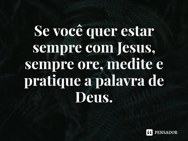 ⁠Se você quer estar sempre com Jesus, sempre ore, medite e pratique a palavra de Deus.... Frase de Rogerio Cerqueira Jr.