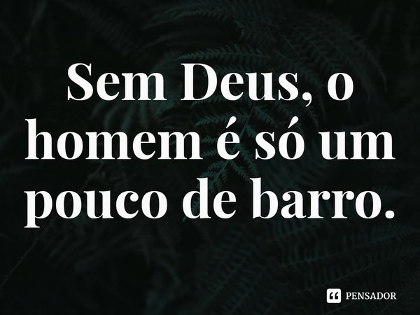 ⁠Sem Deus, o homem é só um pouco de barro.... Frase de Rogerio Cerqueira Jr.