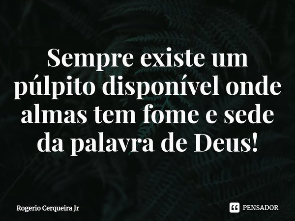 ⁠Sempre existe um púlpito disponível onde almas tem fome e sede da palavra de Deus!... Frase de Rogerio Cerqueira Jr.