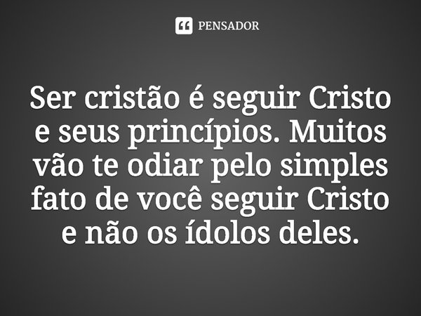 ⁠Ser cristão é seguir Cristo e seus princípios. Muitos vão te odiar pelo simples fato de você seguir Cristo e não os ídolos deles.... Frase de Rogerio Cerqueira Jr.