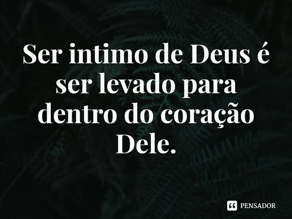 ⁠Ser intimo de Deus é ser levado para dentro do coração Dele.... Frase de Rogerio Cerqueira Jr.