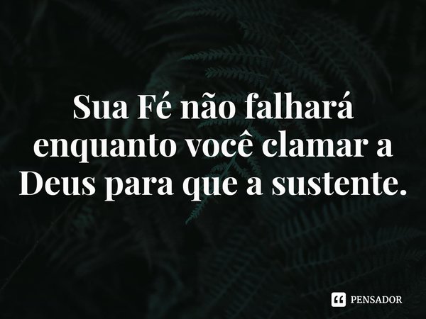 ⁠Sua Fé não falhará enquanto você clamar a Deus para que a sustente.... Frase de Rogerio Cerqueira Jr.