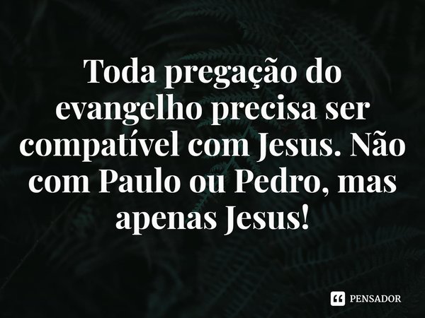 ⁠Toda pregação do evangelho precisa ser compatível com Jesus. Não com Paulo ou Pedro, mas apenas Jesus!... Frase de Rogerio Cerqueira Jr.