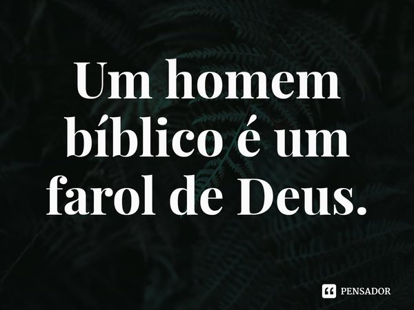 ⁠Um homem bíblico é um farol de Deus.... Frase de Rogerio Cerqueira Jr.