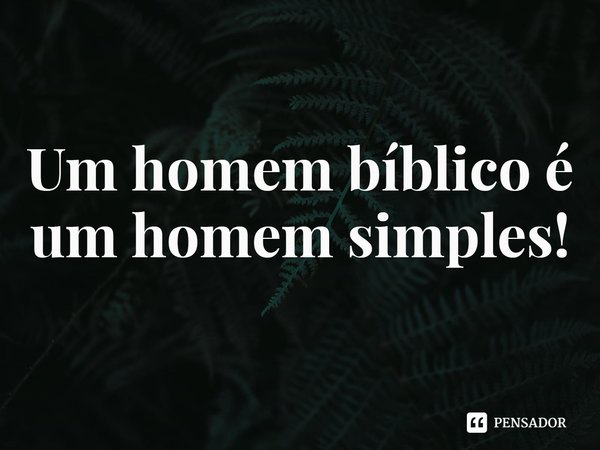 ⁠Um homem bíblico é um homem simples!... Frase de Rogerio Cerqueira Jr.