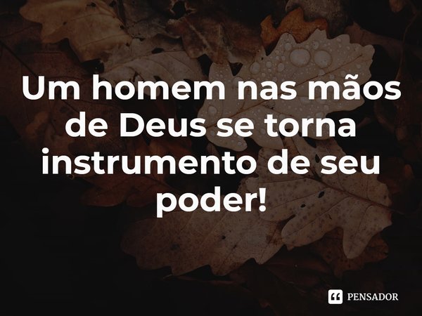⁠Um homem nas mãos de Deus se torna instrumento de seu poder!... Frase de Rogerio Cerqueira Jr.