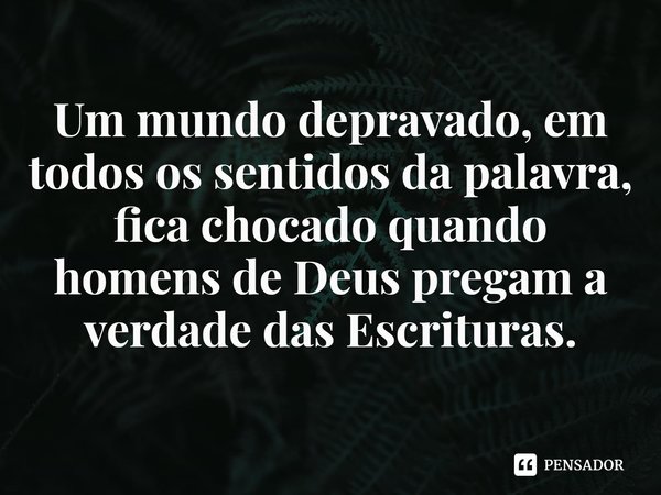 ⁠Um mundo depravado, em todos os sentidos da palavra, fica chocado quando homens de Deus pregam a verdade das Escrituras.... Frase de Rogerio Cerqueira Jr.